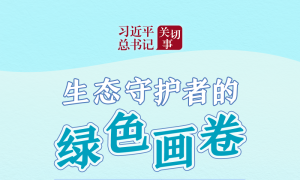 习近平总书记关切事·嘱托｜生态守护者的绿色画卷